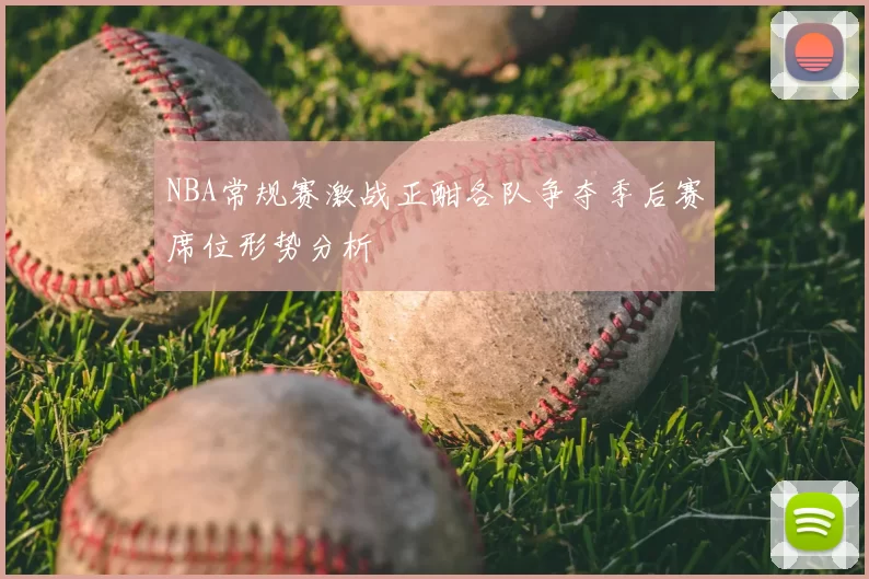 NBA常规赛激战正酣各队争夺季后赛席位形势分析