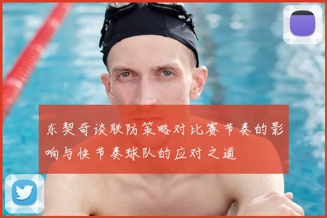 东契奇谈联防策略对比赛节奏的影响与快节奏球队的应对之道
