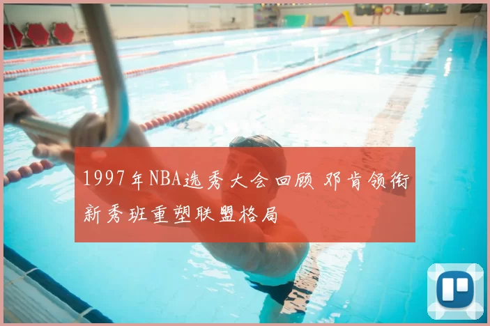 1997年NBA选秀大会回顾 邓肯领衔新秀班重塑联盟格局