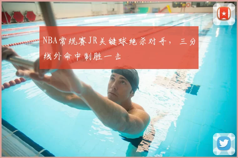 NBA常规赛JR关键球绝杀对手，三分线外命中制胜一击