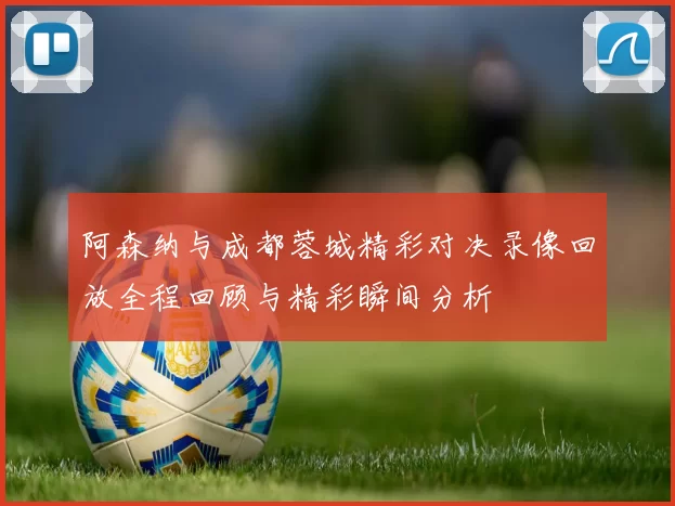 阿森纳与成都蓉城精彩对决录像回放全程回顾与精彩瞬间分析