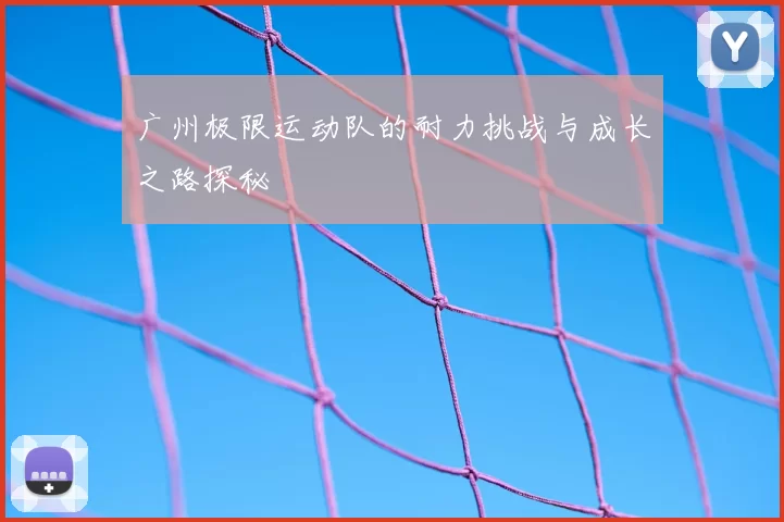 广州极限运动队的耐力挑战与成长之路探秘