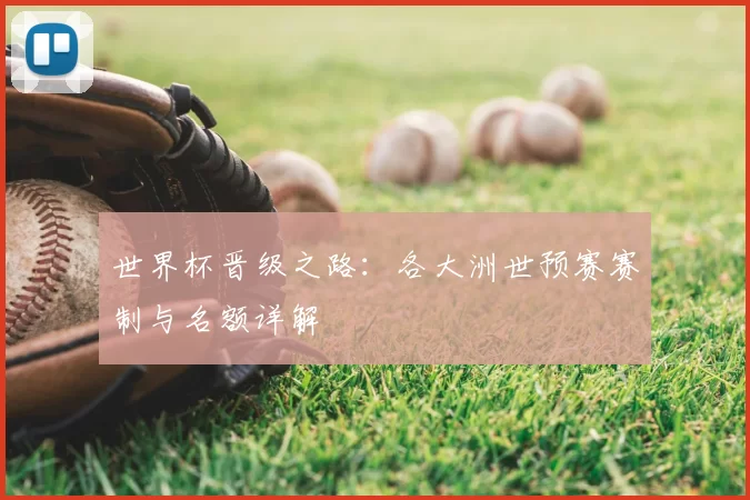 世界杯晋级之路:各大洲世预赛赛制与名额详解