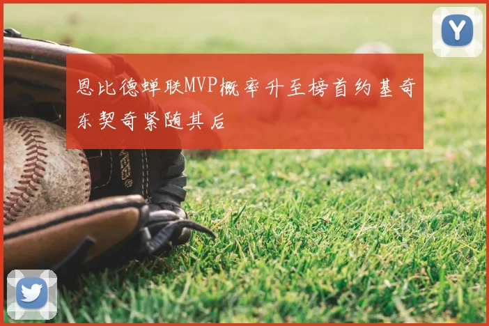 恩比德蝉联MVP概率升至榜首约基奇东契奇紧随其后
