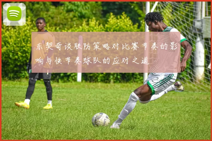 东契奇谈联防策略对比赛节奏的影响与快节奏球队的应对之道