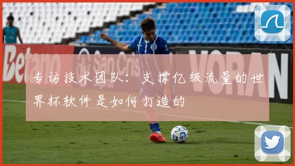 专访技术团队:支撑亿级流量的世界杯软件是如何打造的