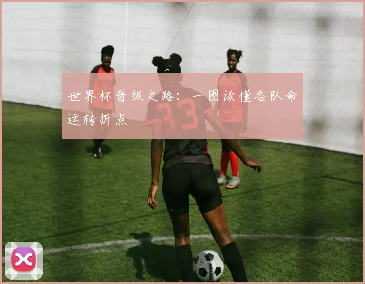世界杯晋级之路:一图读懂各队命运转折点