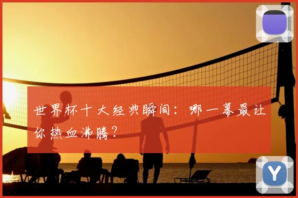 世界杯十大经典瞬间：哪一幕最让你热血沸腾？