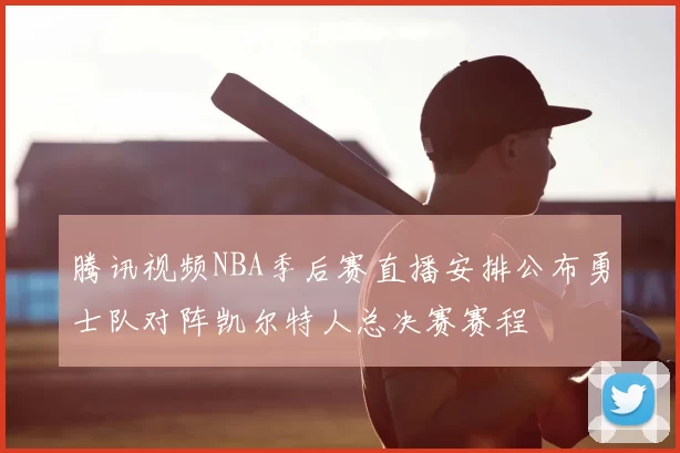 腾讯视频NBA季后赛直播安排公布勇士队对阵凯尔特人总决赛赛程