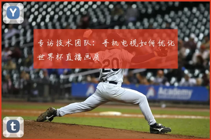 专访技术团队：手机电视如何优化世界杯直播画质