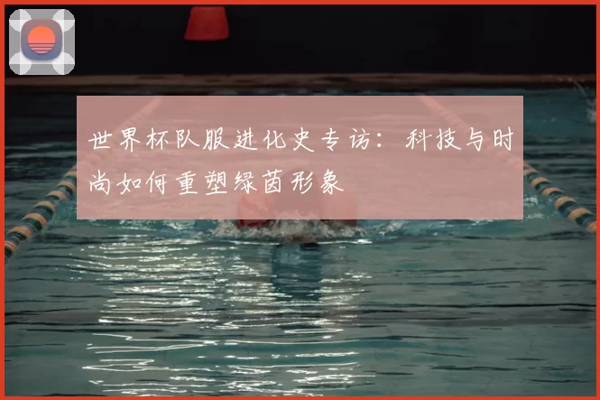世界杯队服进化史专访：科技与时尚如何重塑绿茵形象