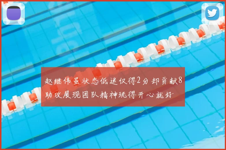 赵继伟虽状态低迷仅得2分却贡献8助攻展现团队精神玩得开心就好