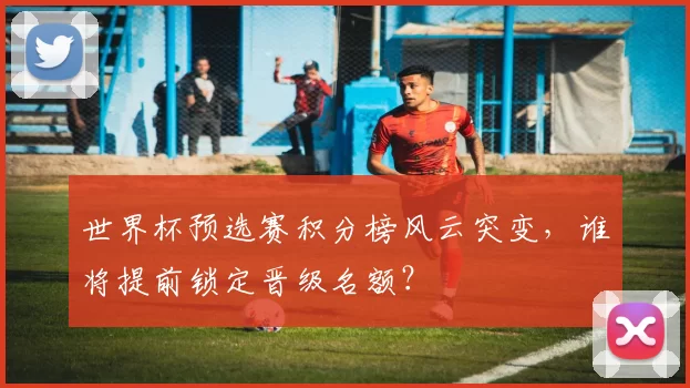 世界杯预选赛积分榜风云突变，谁将提前锁定晋级名额？