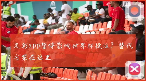 足彩app暂停影响世界杯投注?替代方案在这里