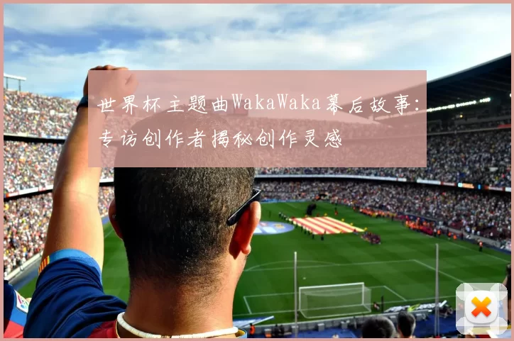 世界杯主题曲WakaWaka幕后故事：专访创作者揭秘创作灵感