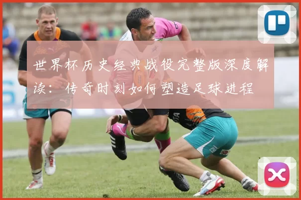 世界杯历史经典战役完整版深度解读：传奇时刻如何塑造足球进程