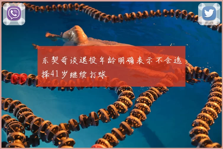 东契奇谈退役年龄明确表示不会选择41岁继续打球