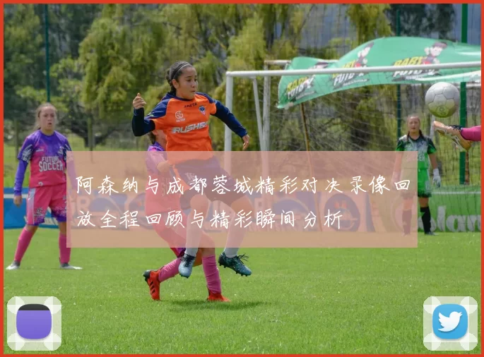 阿森纳与成都蓉城精彩对决录像回放全程回顾与精彩瞬间分析