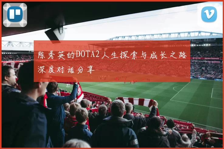 陈秀英的DOTA2人生探索与成长之路深度对话分享