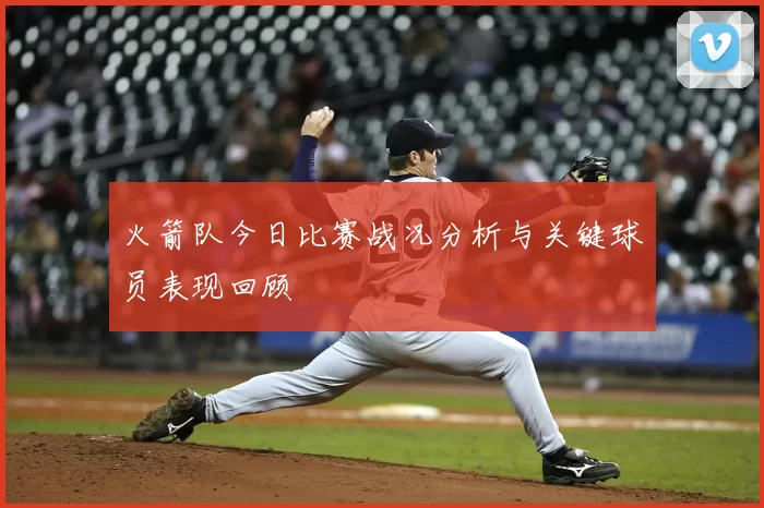 火箭队今日比赛战况分析与关键球员表现回顾