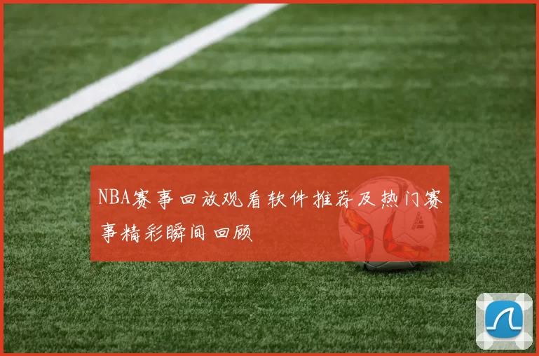 NBA赛事回放观看软件推荐及热门赛事精彩瞬间回顾