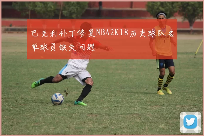 巴克利补丁修复NBA2K18历史球队名单球员缺失问题