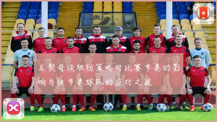 东契奇谈联防策略对比赛节奏的影响与快节奏球队的应对之道
