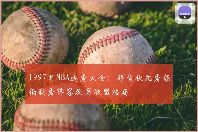 1997年NBA选秀大会:邓肯状元秀领衔新秀阵容改写联盟格局