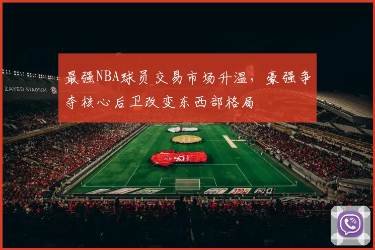 最强NBA球员交易市场升温,豪强争夺核心后卫改变东西部格局