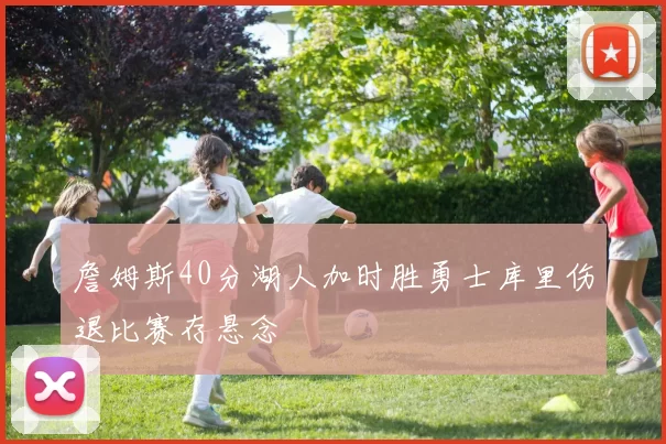 詹姆斯40分湖人加时胜勇士库里伤退比赛存悬念
