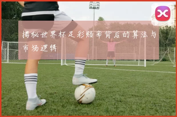 揭秘世界杯足彩赔率背后的算法与市场逻辑