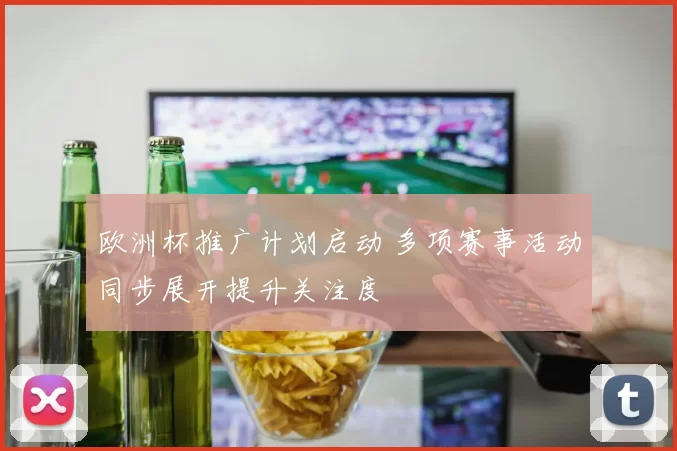 欧洲杯推广计划启动 多项赛事活动同步展开提升关注度
