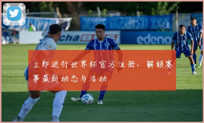 立即进行世界杯官方注册,解锁赛事最新动态与活动