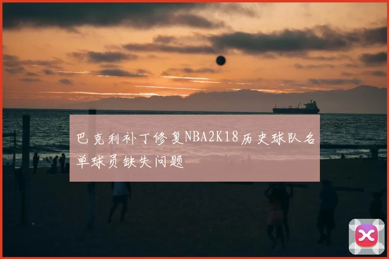 巴克利补丁修复NBA2K18历史球队名单球员缺失问题