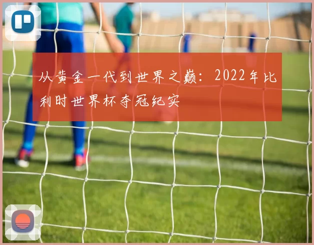 从黄金一代到世界之巅：2022年比利时世界杯夺冠纪实