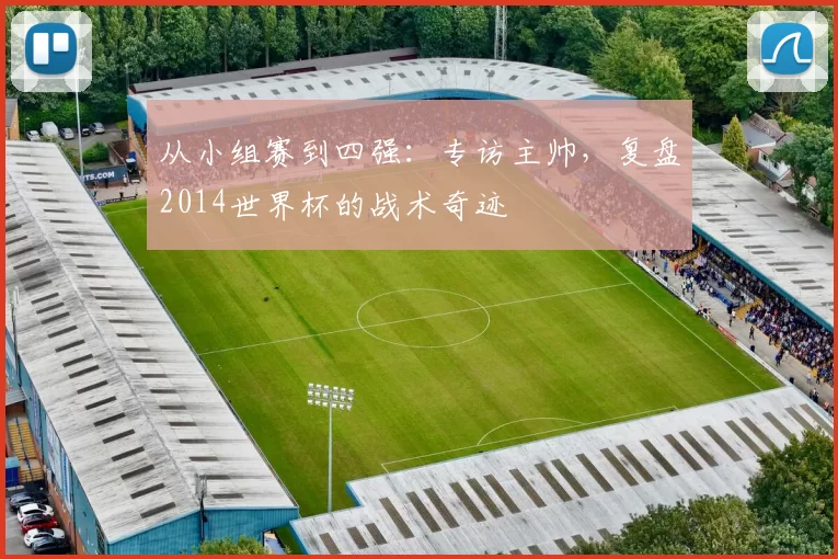 从小组赛到四强:专访主帅,复盘2014世界杯的战术奇迹