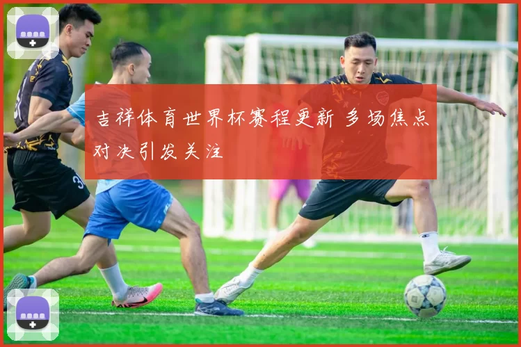吉祥体育世界杯赛程更新 多场焦点对决引发关注
