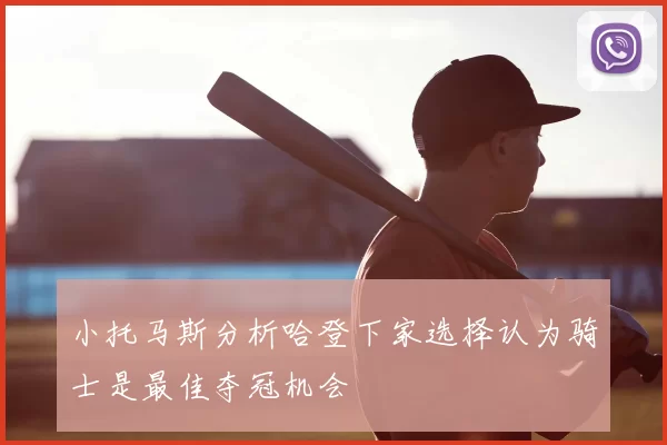 小托马斯分析哈登下家选择认为骑士是最佳夺冠机会