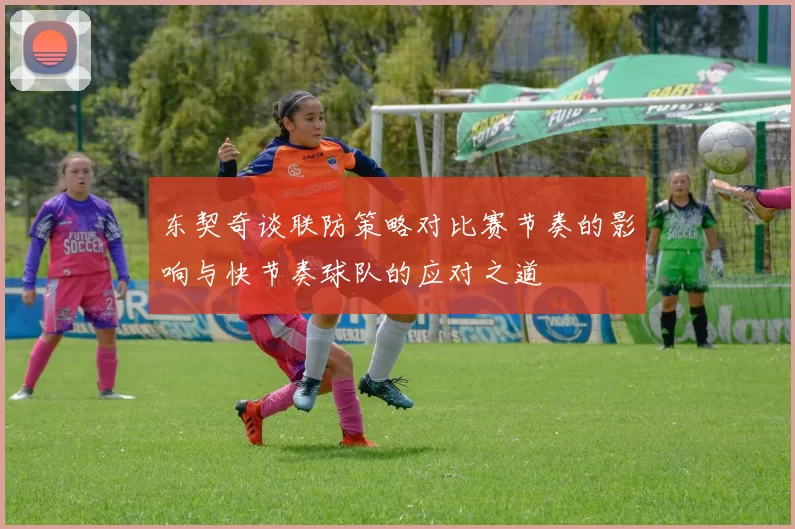 东契奇谈联防策略对比赛节奏的影响与快节奏球队的应对之道
