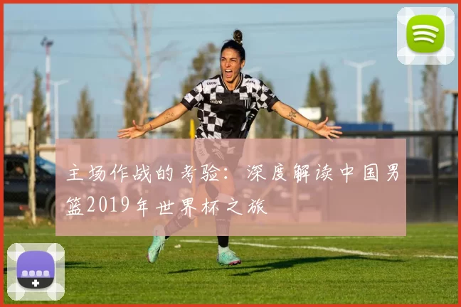 主场作战的考验:深度解读中国男篮2019年世界杯之旅