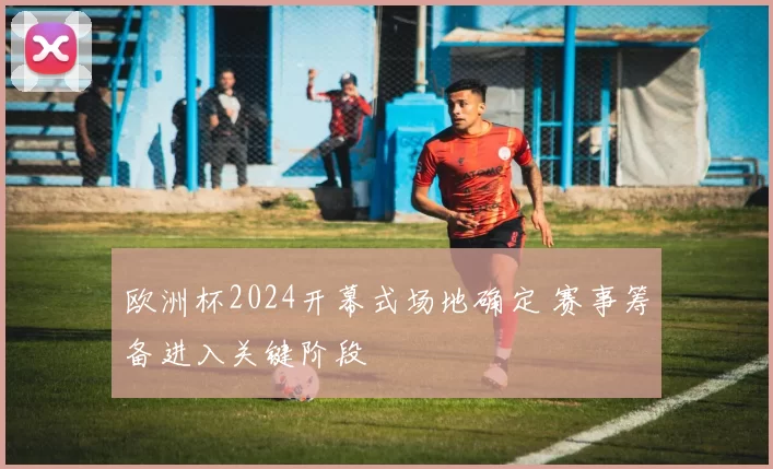 欧洲杯2024开幕式场地确定 赛事筹备进入关键阶段