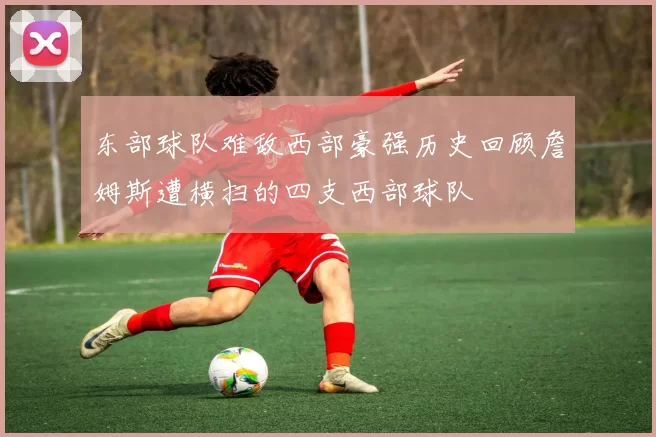 东部球队难敌西部豪强历史回顾詹姆斯遭横扫的四支西部球队