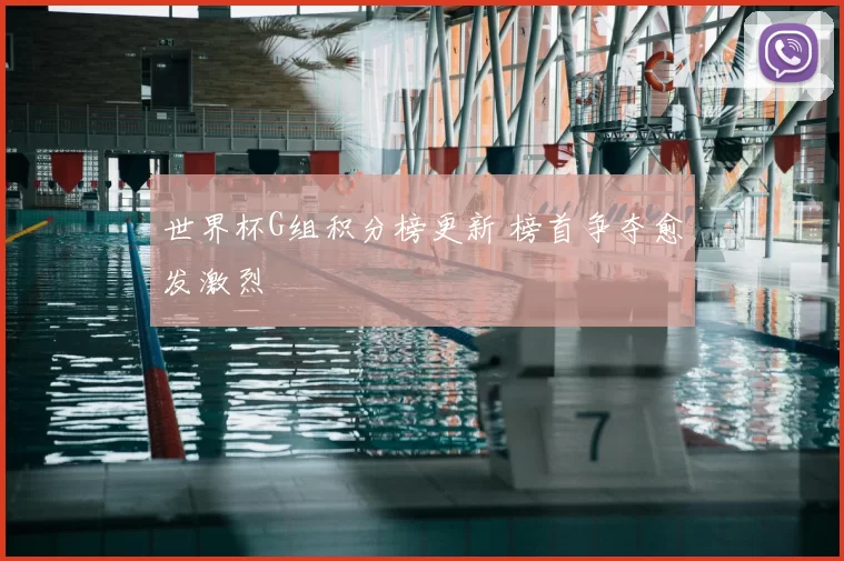 世界杯G组积分榜更新 榜首争夺愈发激烈