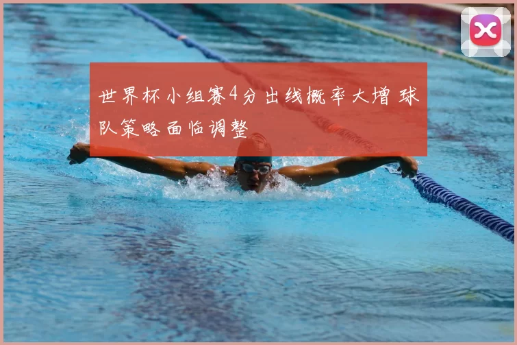 世界杯小组赛4分出线概率大增 球队策略面临调整