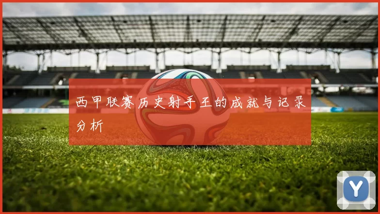 西甲联赛历史射手王的成就与记录分析