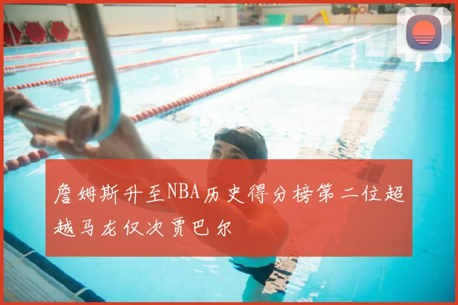 詹姆斯升至NBA历史得分榜第二位超越马龙仅次贾巴尔