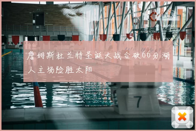 詹姆斯杜兰特圣诞大战合砍66分湖人主场险胜太阳