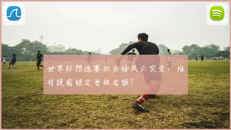 世界杯预选赛积分榜风云突变，谁将提前锁定晋级名额？