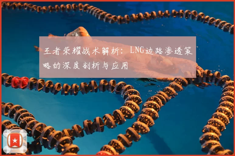 王者荣耀战术解析：LNG边路渗透策略的深度剖析与应用