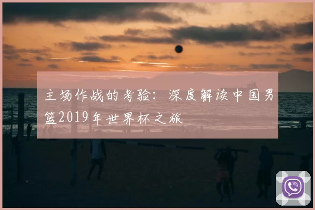 主场作战的考验:深度解读中国男篮2019年世界杯之旅
